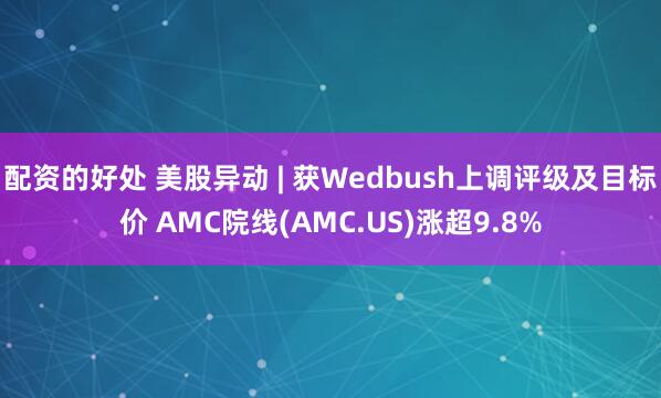 配资的好处 美股异动 | 获Wedbush上调评级及目标价 AMC院线(AMC.US)涨超9.8%
