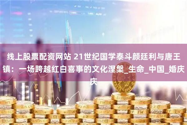 线上股票配资网站 21世纪国学泰斗颜廷利与唐王镇：一场跨越红白喜事的文化涅槃_生命_中国_婚庆