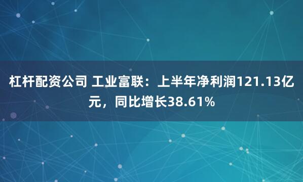 杠杆配资公司 工业富联：上半年净利润121.13亿元，同比增长38.61%