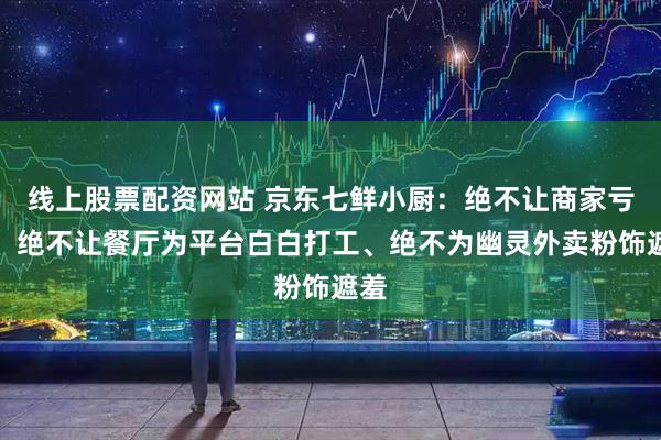 线上股票配资网站 京东七鲜小厨：绝不让商家亏损、绝不让餐厅为平台白白打工、绝不为幽灵外卖粉饰遮羞