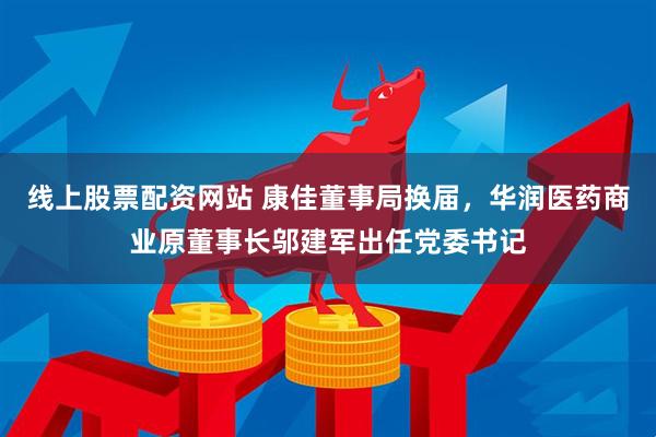 线上股票配资网站 康佳董事局换届，华润医药商业原董事长邬建军出任党委书记