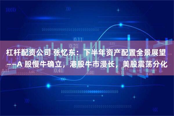 杠杆配资公司 张忆东：下半年资产配置全景展望 ——A 股慢牛确立，港股牛市漫长，美股震荡分化