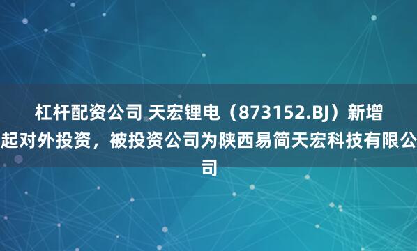 杠杆配资公司 天宏锂电（873152.BJ）新增一起对外投资，被投资公司为陕西易简天宏科技有限公司