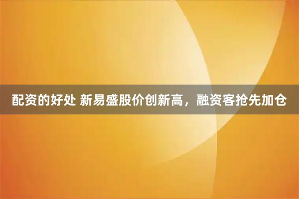 配资的好处 新易盛股价创新高，融资客抢先加仓
