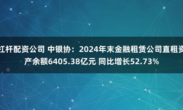 杠杆配资公司 中银协：2024年末金融租赁公司直租资产余额6405.38亿元 同比增长52.73%