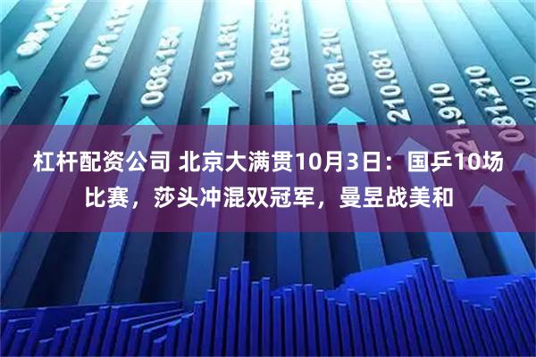 杠杆配资公司 北京大满贯10月3日：国乒10场比赛，莎头冲混双冠军，曼昱战美和