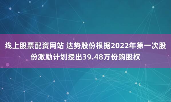 线上股票配资网站 达势股份根据2022年第一次股份激励计划授出39.48万份购股权