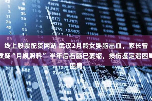 线上股票配资网站 武汉2月龄女婴脑出血，家长曾质疑“月嫂照料” 半年后右脑已萎缩，损伤鉴定遇困局