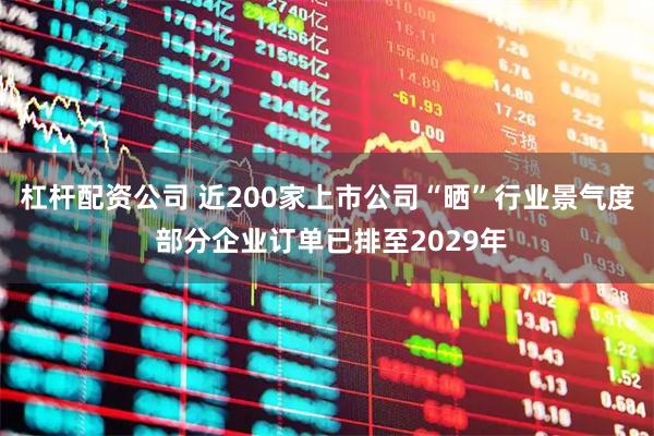 杠杆配资公司 近200家上市公司“晒”行业景气度 部分企业订单已排至2029年