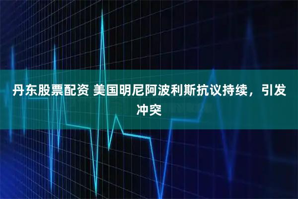 丹东股票配资 美国明尼阿波利斯抗议持续，引发冲突