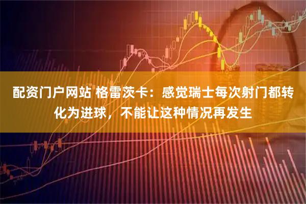 配资门户网站 格雷茨卡：感觉瑞士每次射门都转化为进球，不能让这种情况再发生