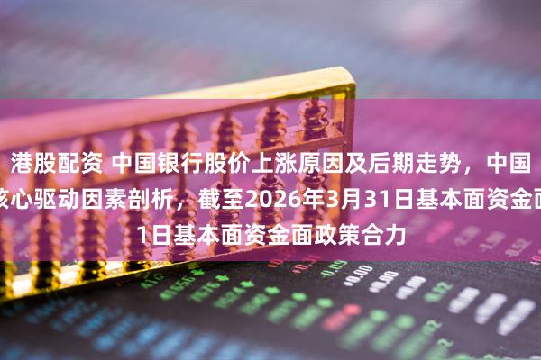 港股配资 中国银行股价上涨原因及后期走势，中国银行近期核心驱动因素剖析，截至2026年3月31日基本面资金面政策合力