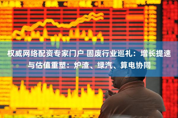 权威网络配资专家门户 固废行业巡礼：增长提速与估值重塑：炉渣、绿汽、算电协同