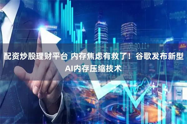 配资炒股理财平台 内存焦虑有救了！谷歌发布新型AI内存压缩技术