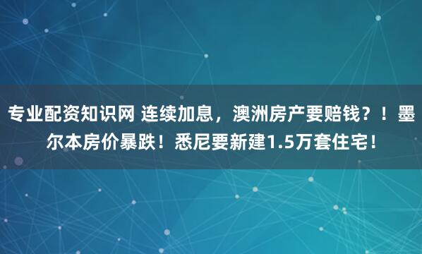 专业配资知识网 连续加息，澳洲房产要赔钱？！墨尔本房价暴跌！悉尼要新建1.5万套住宅！