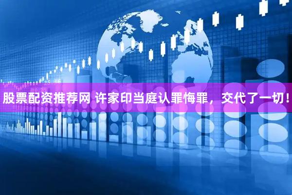 股票配资推荐网 许家印当庭认罪悔罪，交代了一切！